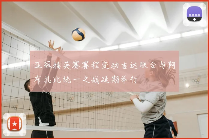 亚冠精英赛赛程变动吉达联合与阿布扎比统一之战延期举行