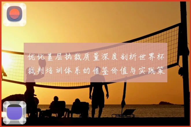 优化基层执裁质量深度剖析世界杯裁判培训体系的借鉴价值与实践策略