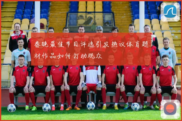 春晚最佳节目评选引发热议体育题材作品如何打动观众