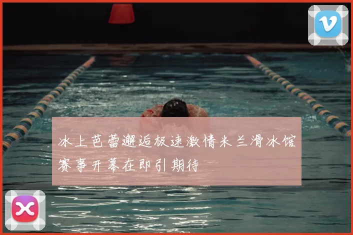 冰上芭蕾邂逅极速激情米兰滑冰馆赛事开幕在即引期待