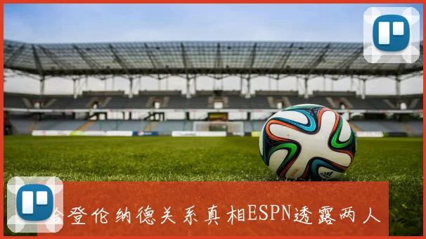 哈登伦纳德关系真相ESPN透露两人并无深交从未去过对方家里