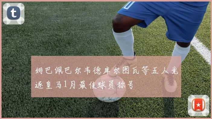姆巴佩巴尔韦德库尔图瓦等五人竞逐皇马1月最佳球员称号