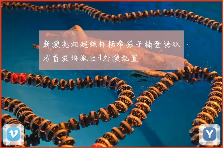 新援亮相超级杯杨希茹子楠登场双方首发均派出4外援配置