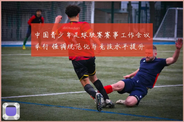 中国青少年足球联赛赛事工作会议举行 强调规范化与竞技水平提升