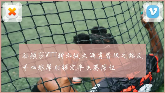 孙颖莎WTT新加坡大满贯晋级之路反手回球犀利锁定半决赛席位