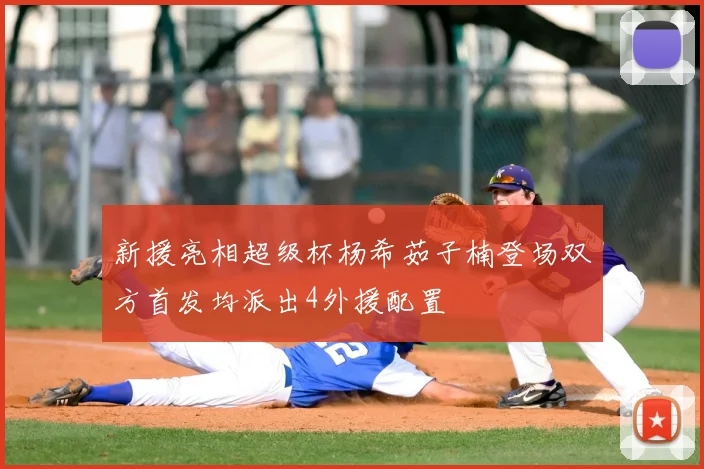 新援亮相超级杯杨希茹子楠登场双方首发均派出4外援配置