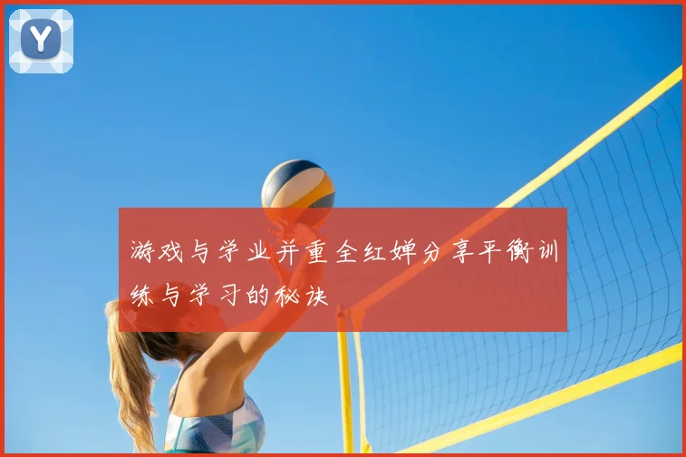 游戏与学业并重全红婵分享平衡训练与学习的秘诀