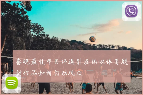 春晚最佳节目评选引发热议体育题材作品如何打动观众