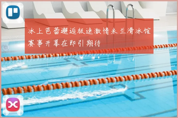 冰上芭蕾邂逅极速激情米兰滑冰馆赛事开幕在即引期待