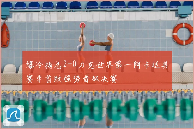 爆冷梅总2-0力克世界第一阿卡送其赛季首败强势晋级决赛