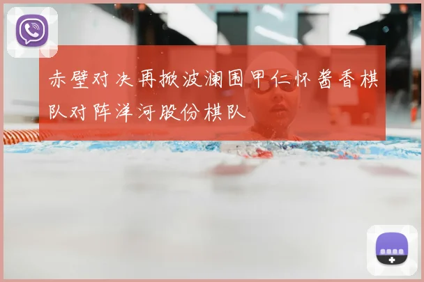 赤壁对决再掀波澜围甲仁怀酱香棋队对阵洋河股份棋队