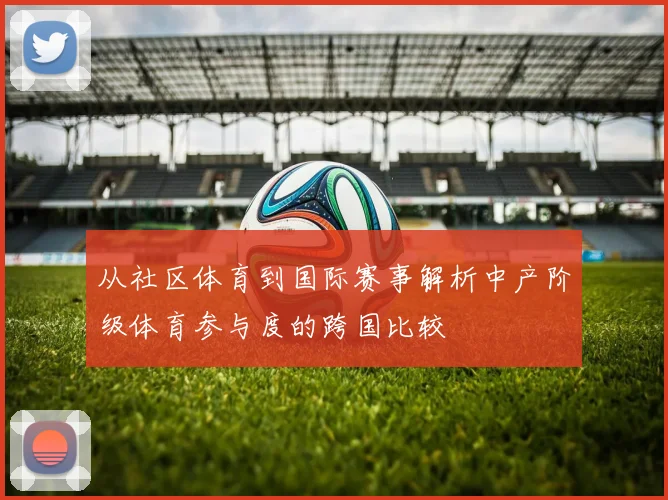 从社区体育到国际赛事解析中产阶级体育参与度的跨国比较