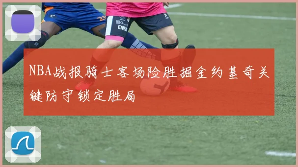 NBA战报骑士客场险胜掘金约基奇关键防守锁定胜局