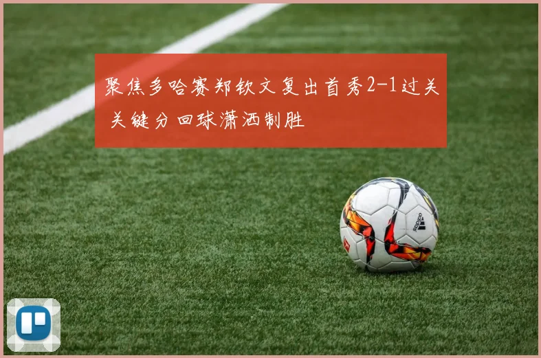 聚焦多哈赛郑钦文复出首秀2-1过关 关键分回球潇洒制胜