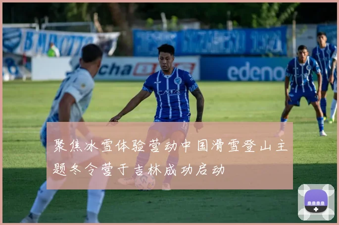 聚焦冰雪体验营动中国滑雪登山主题冬令营于吉林成功启动