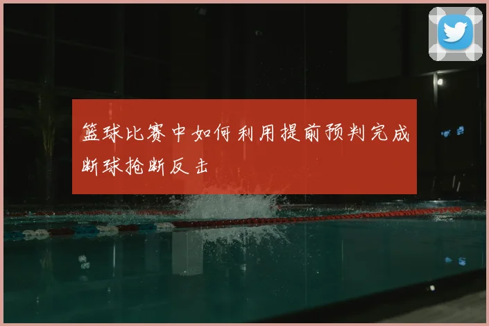 篮球比赛中如何利用提前预判完成断球抢断反击